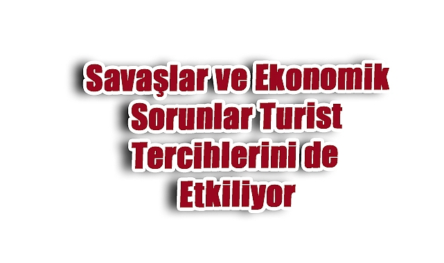 Savaşlar ve Ekonomik Kriz, Turizmde Tercihleri Değiştiriyor
