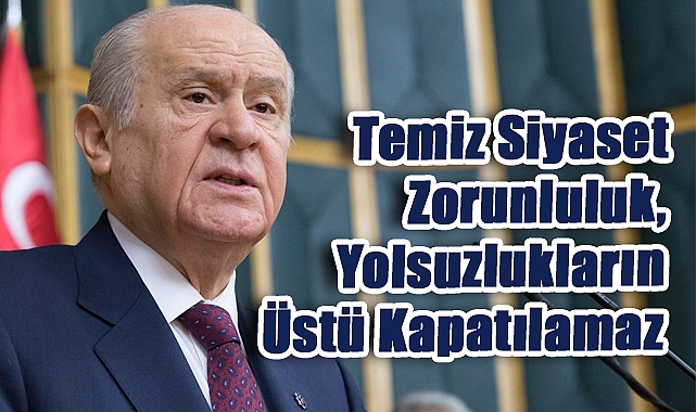 Bahçeli’den 'Temiz Siyaset Zorunluluk, Yolsuzlukların Üstü Kapatılamaz'