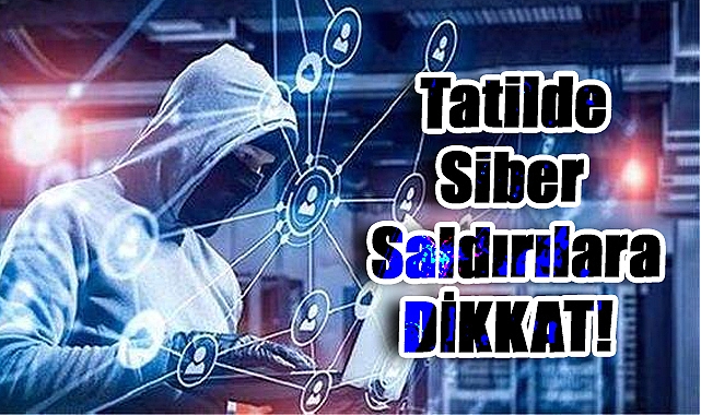 Tatilde Siber Saldırı Riski Artıyor: Dikkat Edilmesi Gerekenler