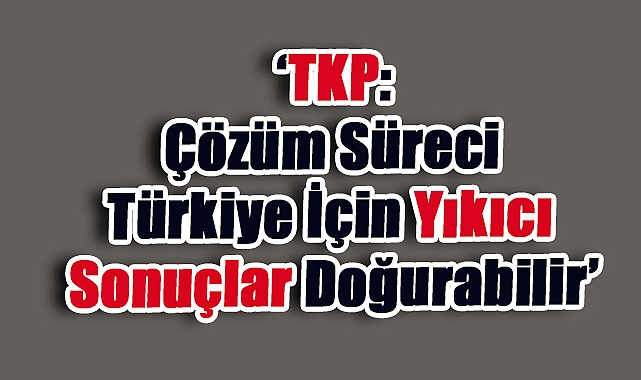 TKP'den yeni çözüm sürecine sert uyarı