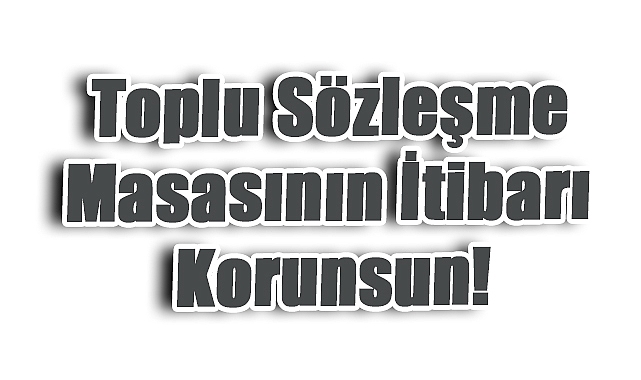 Toplu Sözleşme Masasının İtibarı Korunsun!