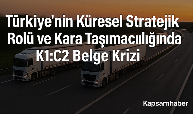 Türkiye'nin Küresel Stratejik Rolü ve Kara Taşımacılığında K1:C2 Belge Krizi
