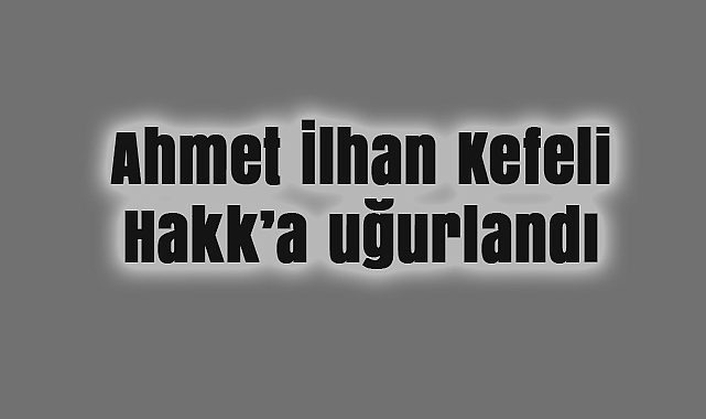 Ahmet İlhan Kefeli Hakk’a uğurlandı