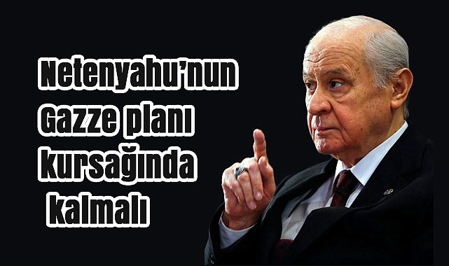 Bahçeli: Netenyahu’nun Gazze planı kursağında kalmalı