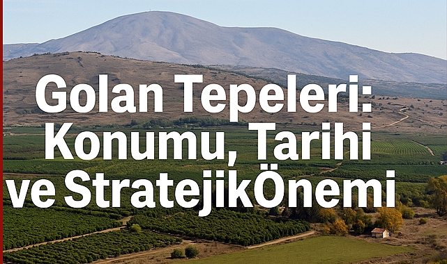 Golan Tepeleri: Konumu, Tarihi ve Stratejik Ehemmiyeti