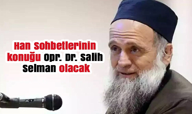 Han Sohbetlerinin konuğu Opr. Dr. Salih Selman olacak