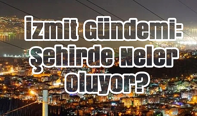 İzmit Gündemi: Şehirde Neler Oluyor?