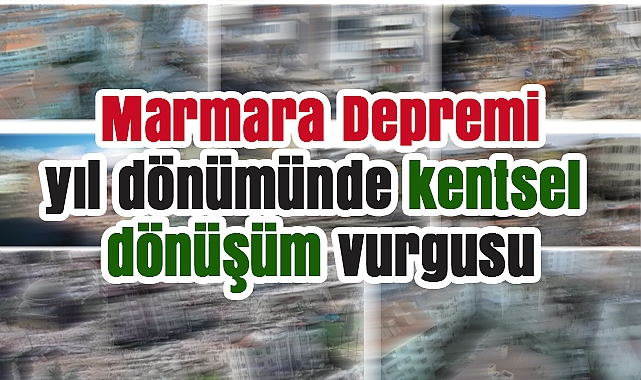 Marmara Depremi'nin yıl dönümünde kentsel dönüşüm vurgusu