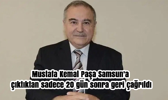 Mustafa Kemal Paşa Samsun’a çıktıktan sadece 20 gün sonra geri çağrıldı