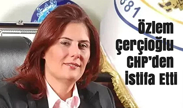 Özlem Çerçioğlu CHP’den İstifa Etti, Siyasi Gündem Isındı