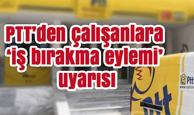 PTT’den çalışanlara ‘iş bırakma eylemi’ uyarısı
