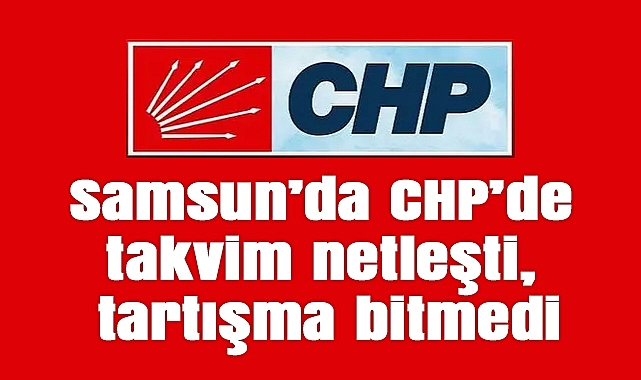 Samsun'da CHP'de takvim netleşti, tartışma bitmedi