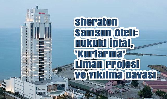 Sheraton Samsun Oteli: Hukuki İptal, 'Kurtarma' Liman Projesi ve Yıkılma Davası