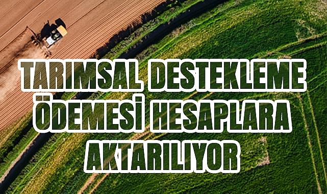 Tarımsal Destekleme Ödemesi Çiftçilerin Hesaplarına Yatırılıyor