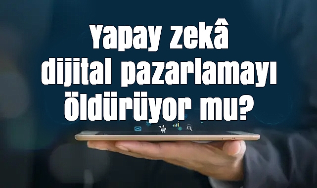 Yapay zekâ dijital pazarlamayı öldürüyor mu? Gerçekler ve yeni dönem