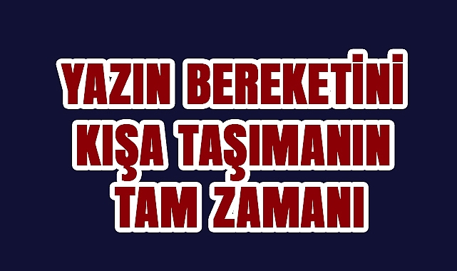 Yazın bereketini kışa taşımak için en uygun dönem