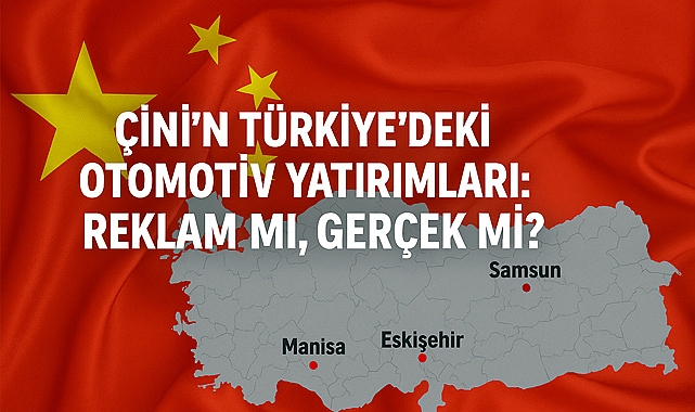 Çin'in Türkiye'deki otomotiv yatırımları: Reklam mı, gerçek mi?