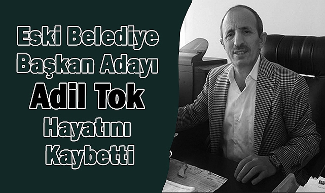 Eski Belediye Başkan Adayı Adil Tok Hayatını Kaybetti