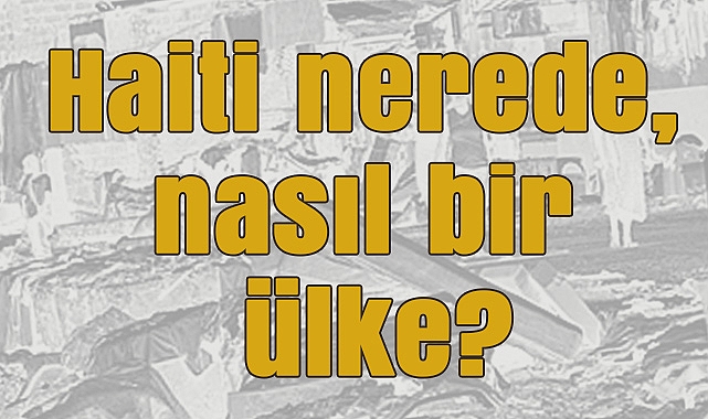 Haiti nerede, nasıl bir ülke?