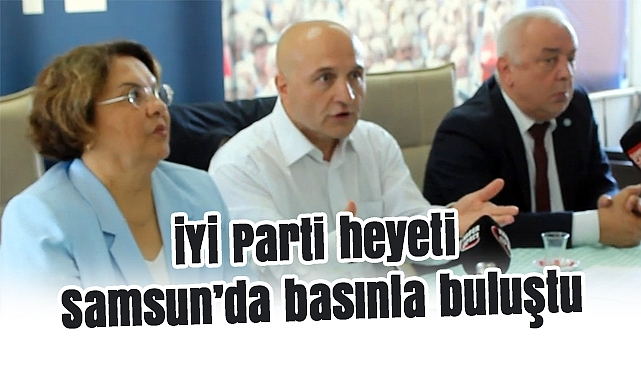 İYİ Parti heyeti Samsun’da basınla buluştu