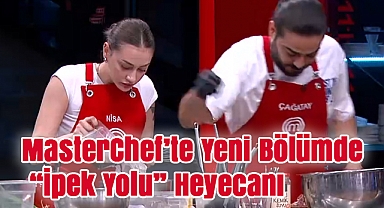 MasterChef'te Yeni Bölümde "İpek Yolu" Heyecanı