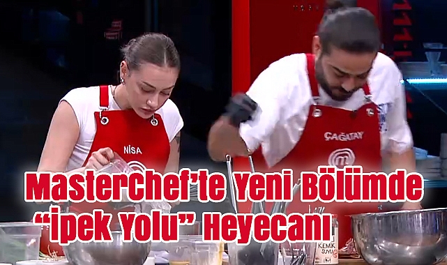 MasterChef'te Yeni Bölümde "İpek Yolu" Heyecanı