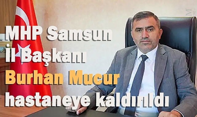 MHP Samsun İl Başkanı Burhan Mucur hastaneye kaldırıldı