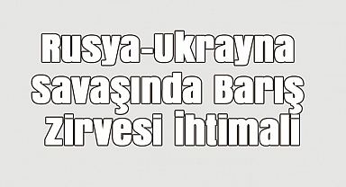 Rusya-Ukrayna Savaşında Barış Zirvesi İhtimali