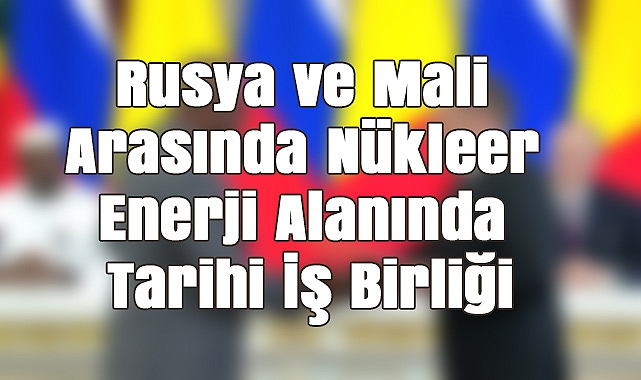 Rusya ve Mali Arasında Nükleer Enerji Alanında Tarihi İş Birliği
