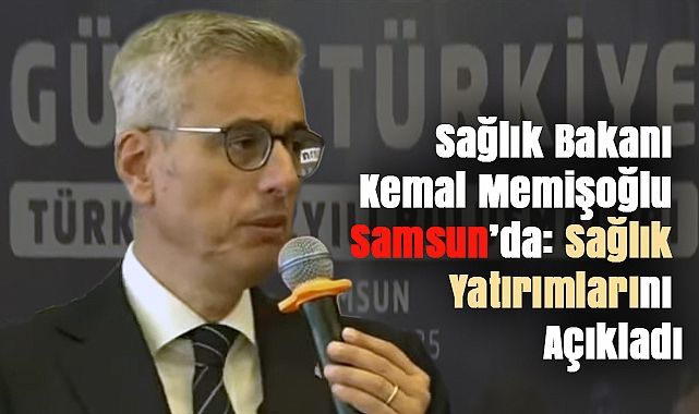 Sağlık Bakanı Kemal Memişoğlu Samsun’da: Sağlık Yatırımlarını Açıkladı
