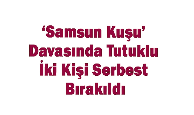 'Samsun Kuşu' Davasında Tutuklu İki Kişi Serbest Bırakıldı