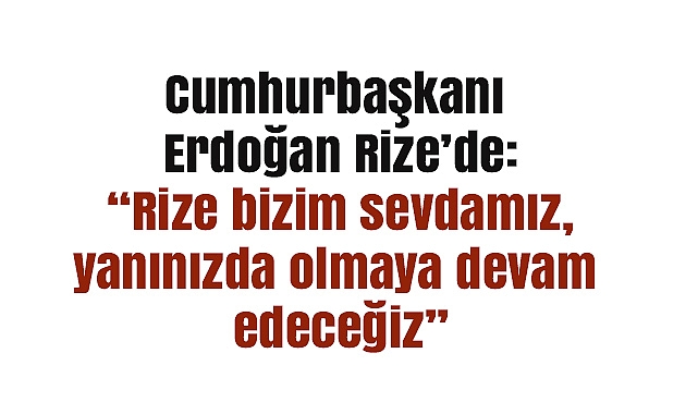 Cumhurbaşkanı Erdoğan Rize’de: “Rize bizim sevdamız, yanınızda olmaya devam edeceğiz”