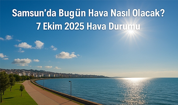 Samsun’da bugün hava nasıl olacak? 7 Ekim 2025 Salı hava durumu raporu