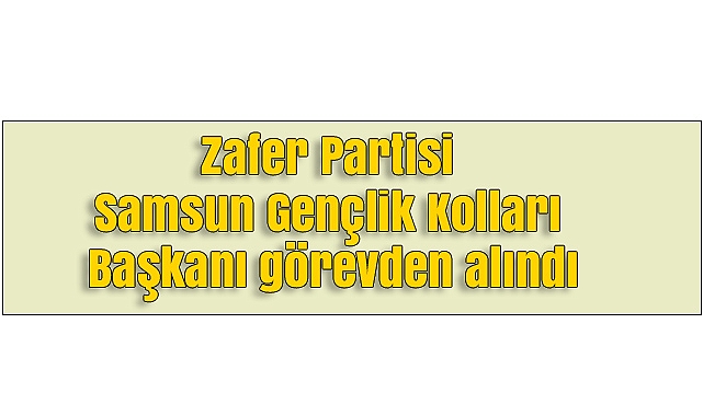 Zafer Partisi Samsun Gençlik Kolları Başkanı görevden alındı