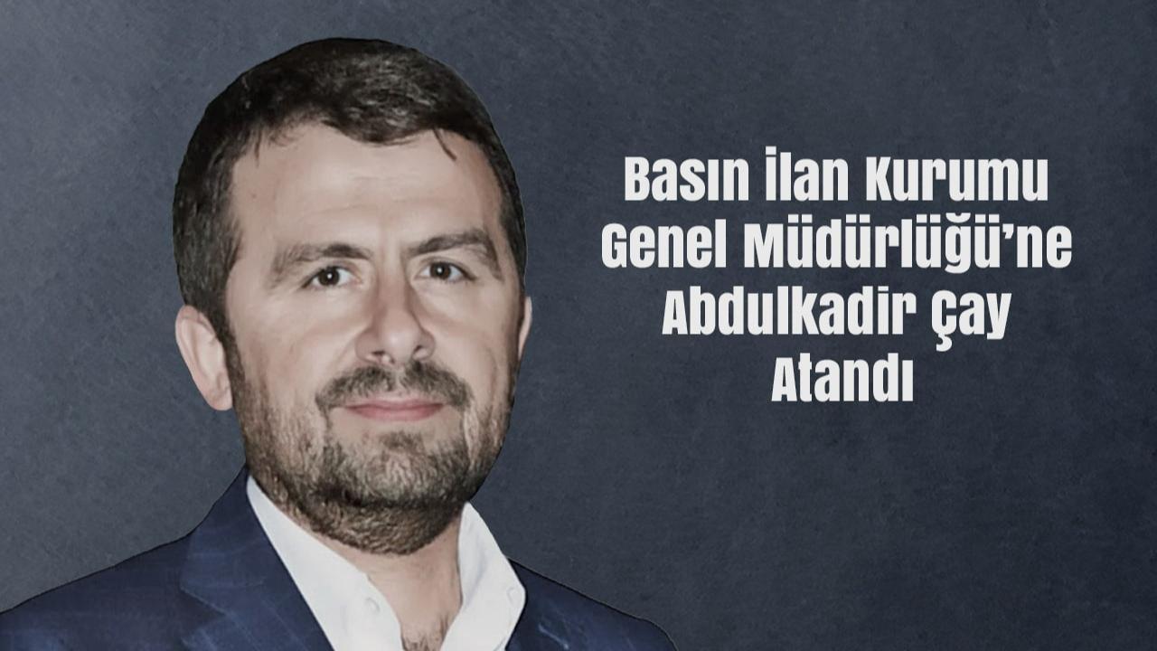 Basın İlan Kurumu Genel Müdürlüğü’ne Abdulkadir Çay Atandı