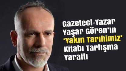 Yaşar Gören’in ‘Yakın Tarihimiz’ Kitabı Tartışma Yarattı
