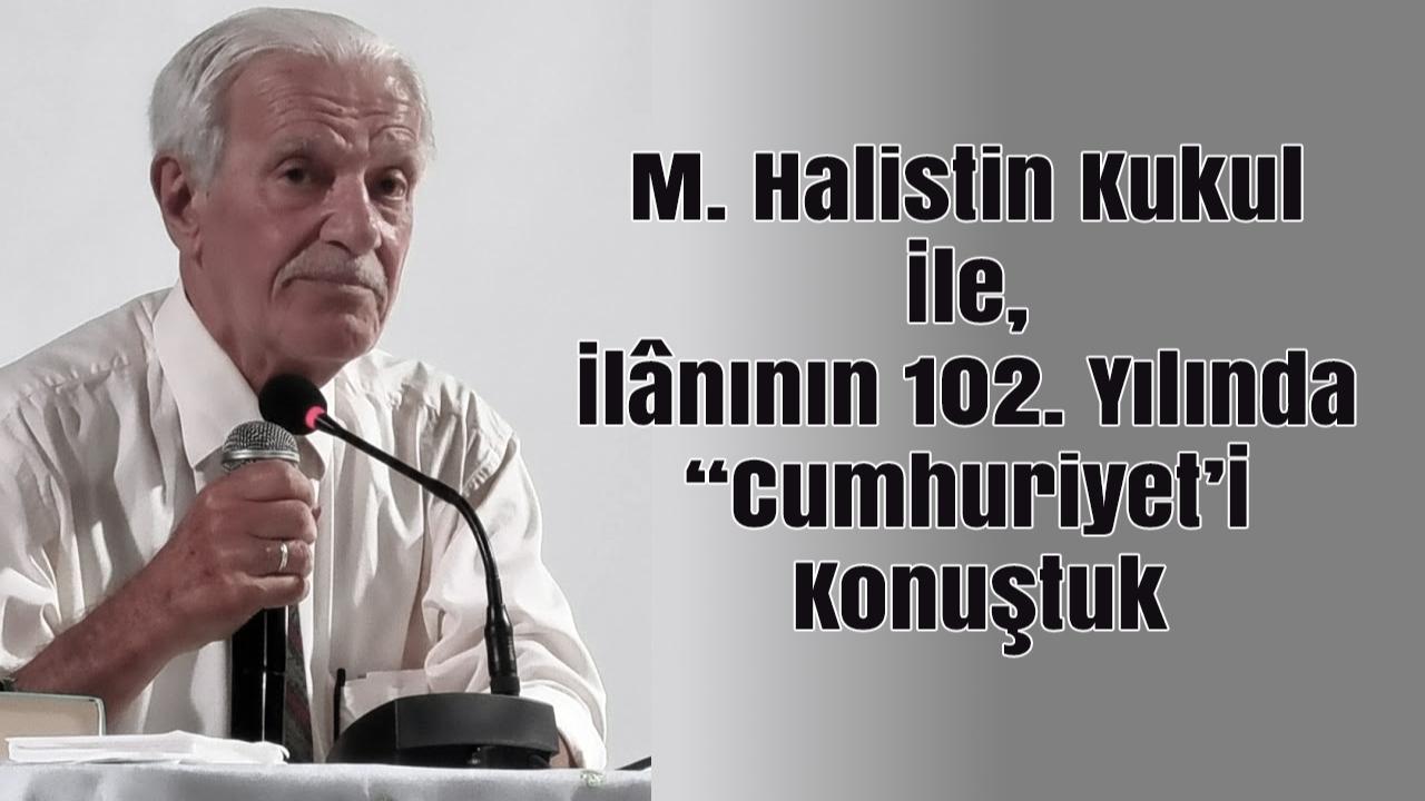 M. HALİSTİN KUKUL İLE, İLÂNININ 102. YILINDA “CUMHURİYET”İ KONUŞTUK