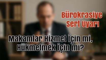 Makamlar Hizmet İçin mi, Hükmetmek İçin mi? Bürokrasiye Sert Uyarı
