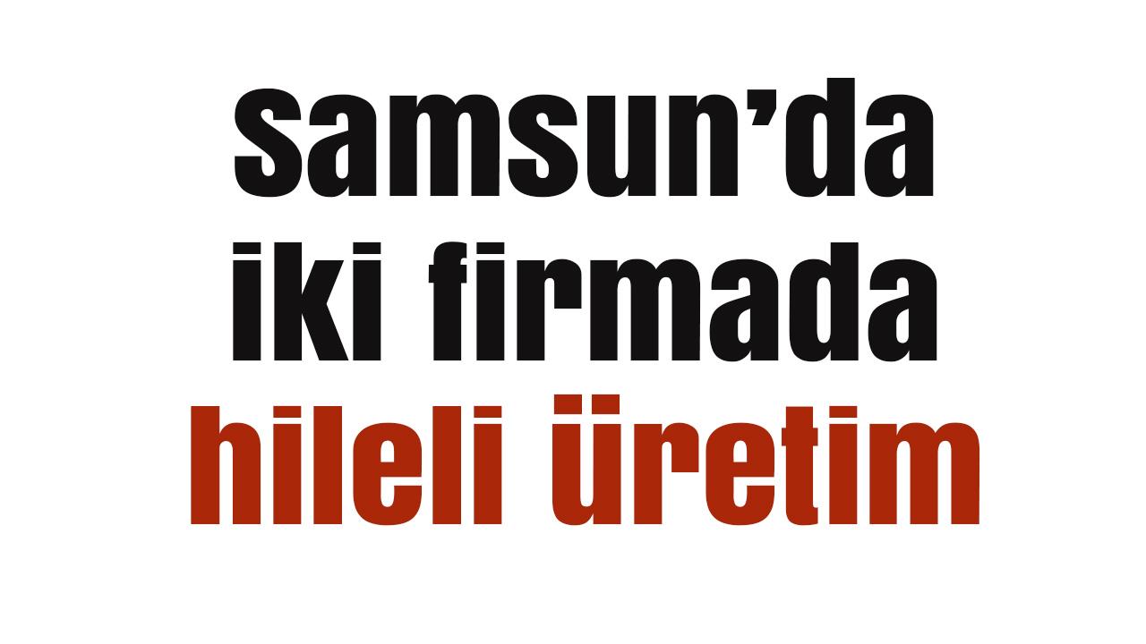 Samsun’da iki firmada hileli üretim