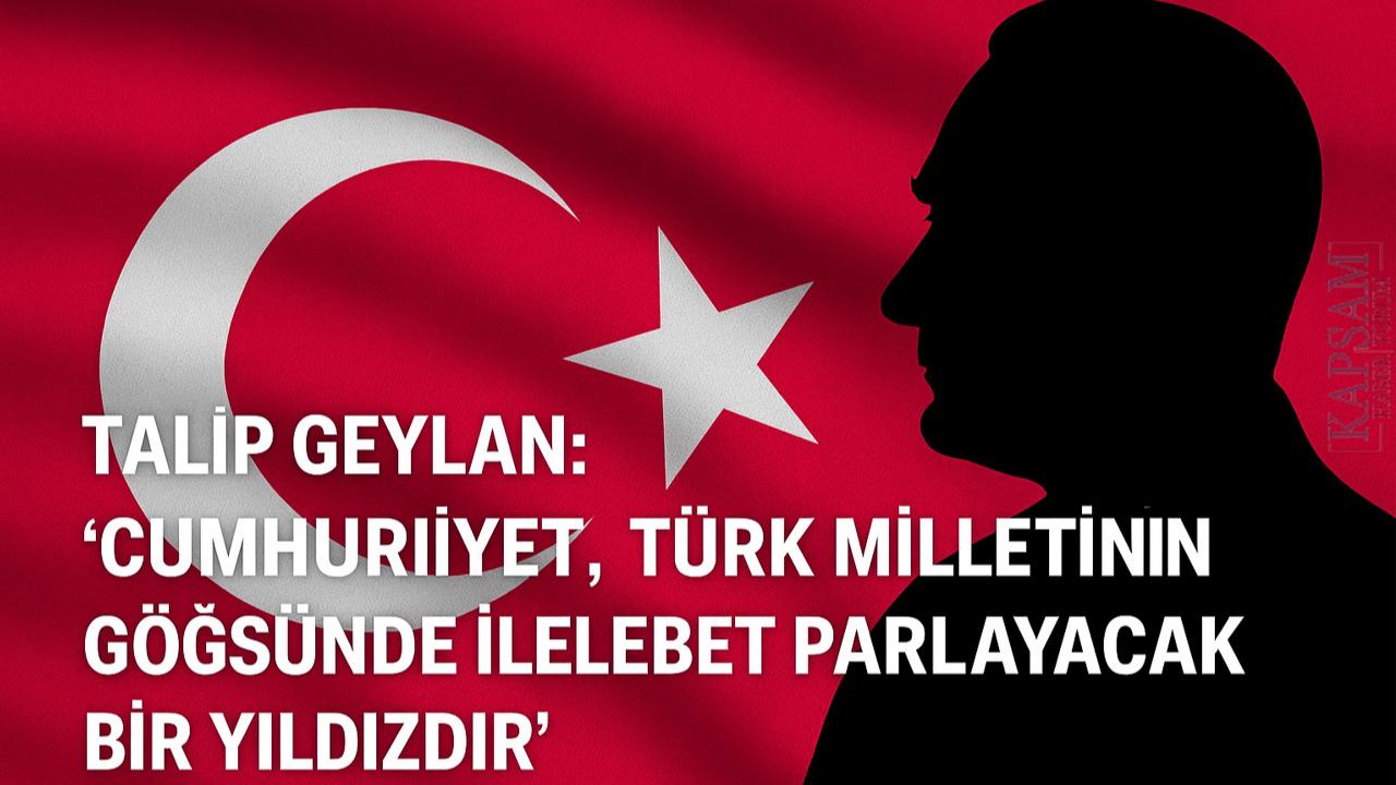 Talip Geylan: ‘Cumhuriyet, Türk Milletinin Göğsünde İlelebet Parlayacak Bir Yıldızdır’