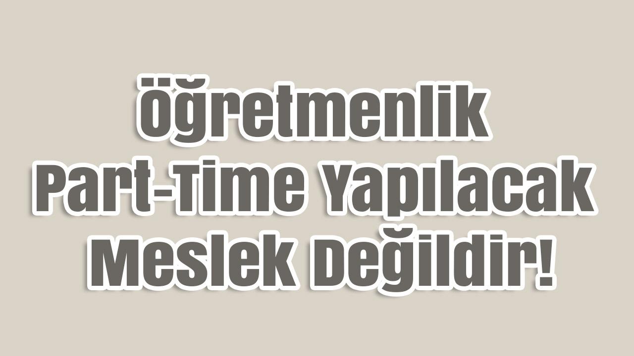 Geylan: “Öğretmenlik Part-Time Yapılacak Meslek Değildir!”