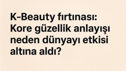 K-Beauty fırtınası: Kore güzellik anlayışı neden dünyayı etkisi altına aldı?