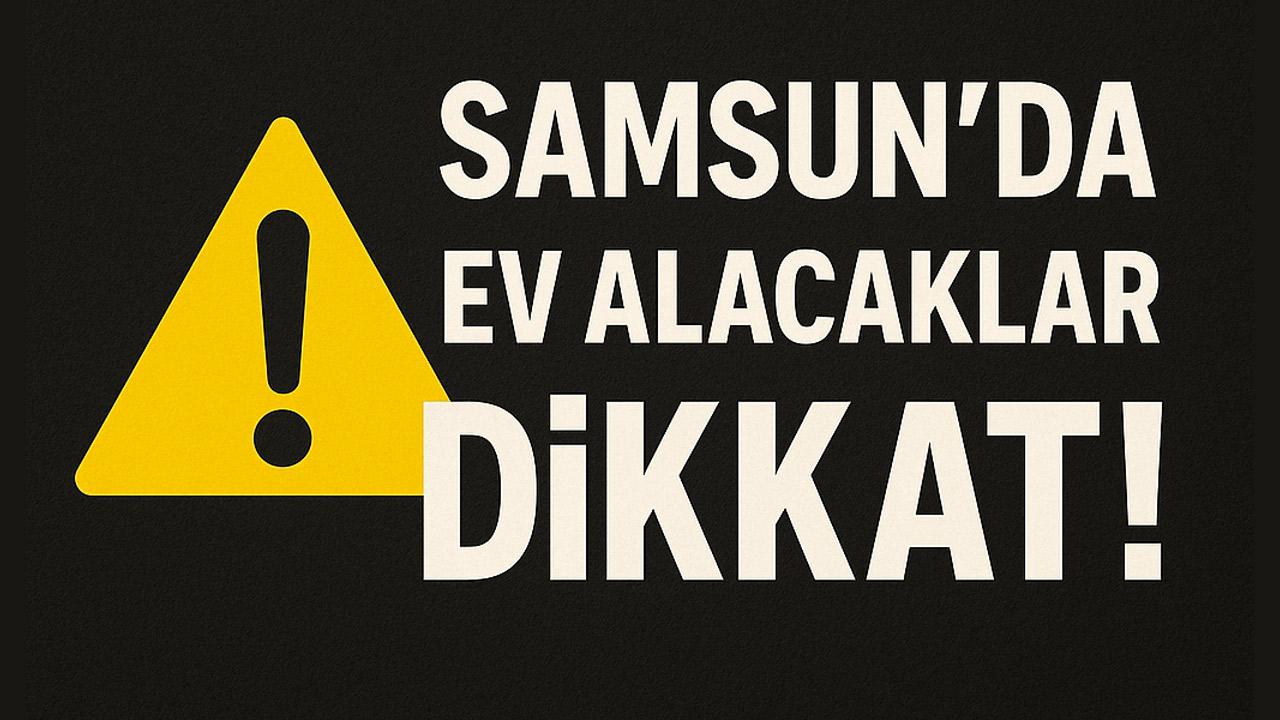 Samsun’da Ev Alacaklar Dikkat: Bu Listeye Bakmadan İmza Atmayın!