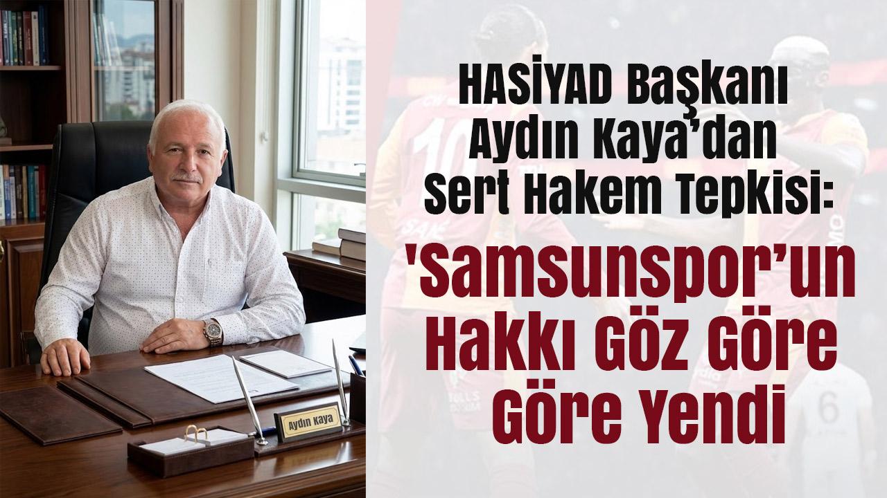 HASİYAD Başkanı Aydın Kaya’dan Sert Hakem Tepkisi: 'Samsunspor’un Hakkı Göz Göre Göre Yendi!'