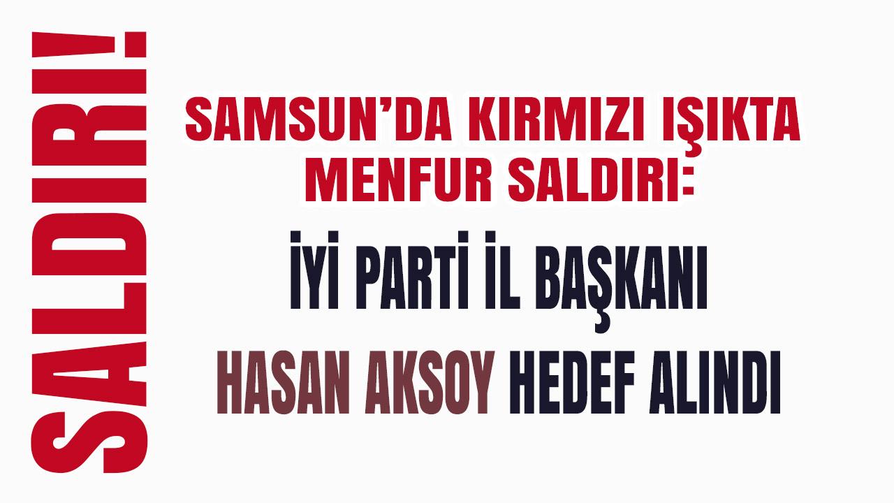 SAMSUN’DA KIRMIZI IŞIKTA MENFUR SALDIRI: İYİ PARTİ İL BAŞKANI AKSOY HEDEF ALINDI