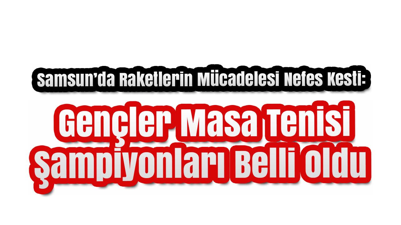 Samsun’da Raketlerin Mücadelesi Nefes Kesti: Gençler Masa Tenisi Şampiyonları Belli Oldu