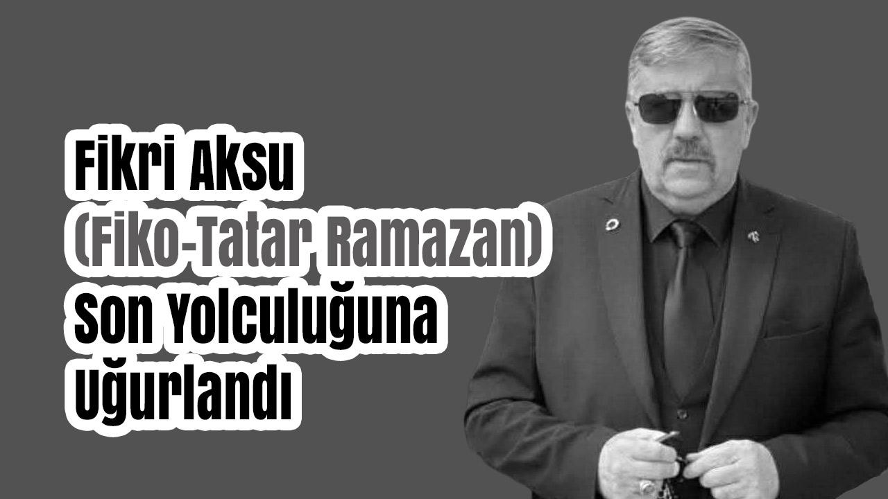 Fikri Aksu (Fiko–Tatar Ramazan) Son Yolculuğuna Uğurlandı