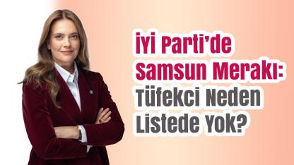 İYİ Parti’de Samsun Kulisleri Karışık: Tüfekci Neden Yok?