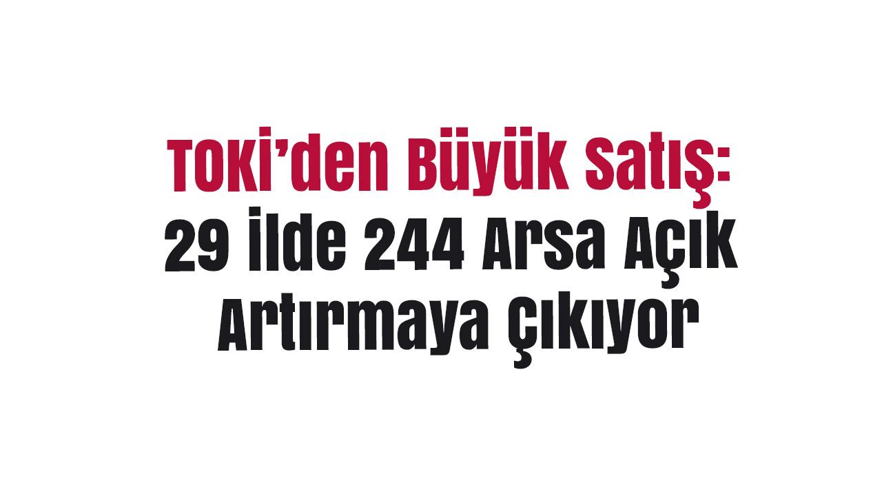 TOKİ’den Büyük Satış: 29 İlde 244 Arsa Açık Artırmaya Çıkıyor