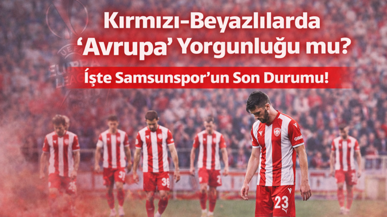 Kırmızı-Beyazlılarda "Avrupa" Yorgunluğu mu? İşte Samsunspor'un Son Durumu!